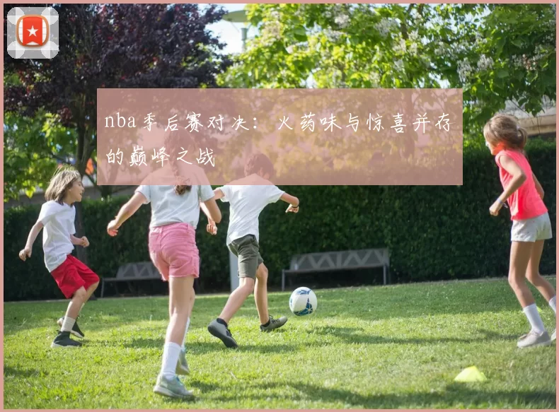 nba季后赛对决：火药味与惊喜并存的巅峰之战