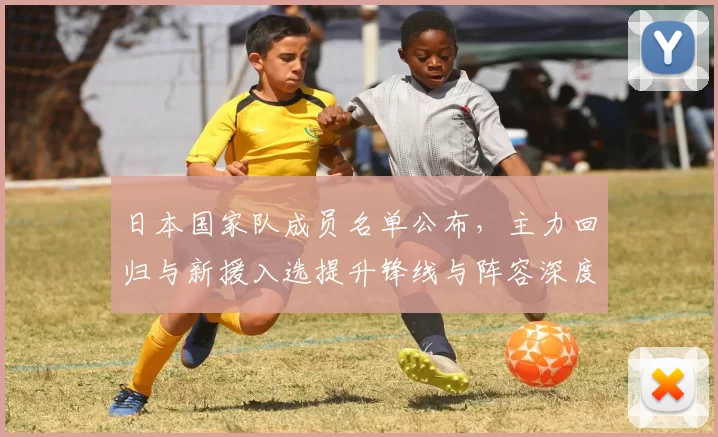日本国家队成员名单公布,主力回归与新援入选提升锋线与阵容深度