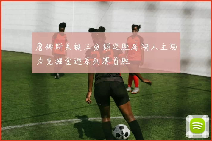 詹姆斯关键三分锁定胜局湖人主场力克掘金迎系列赛首胜