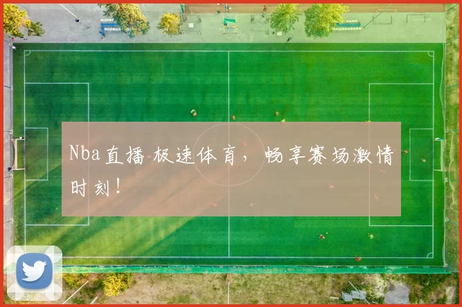 Nba直播 极速体育，畅享赛场激情时刻！