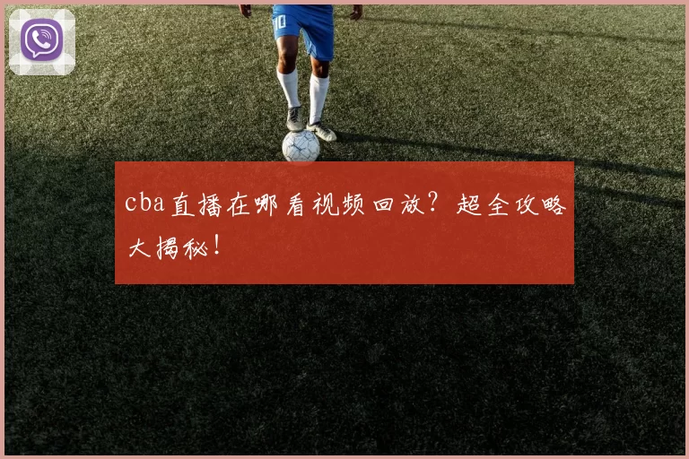 cba直播在哪看视频回放？超全攻略大揭秘！
