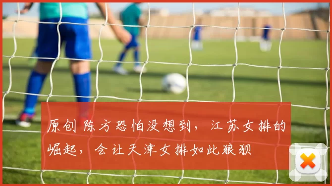 原创 陈方恐怕没想到，江苏女排的崛起，会让天津女排如此狼狈