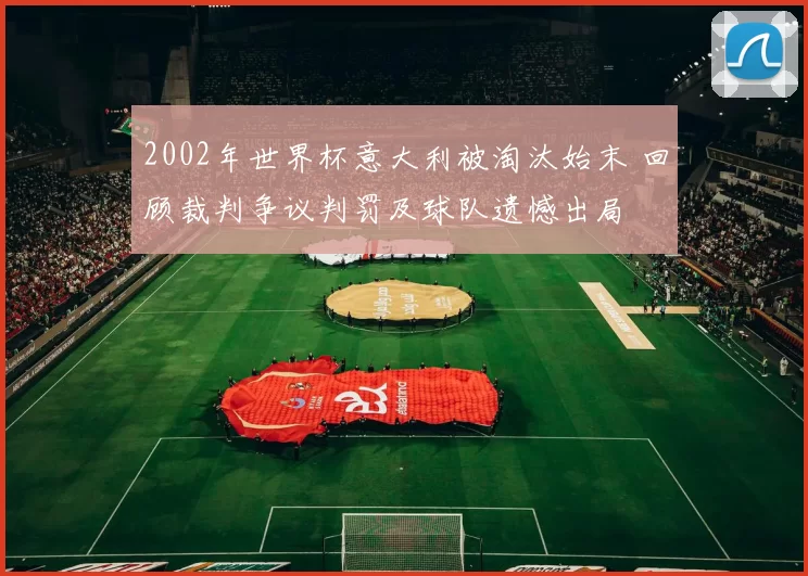 2002年世界杯意大利被淘汰始末 回顾裁判争议判罚及球队遗憾出局