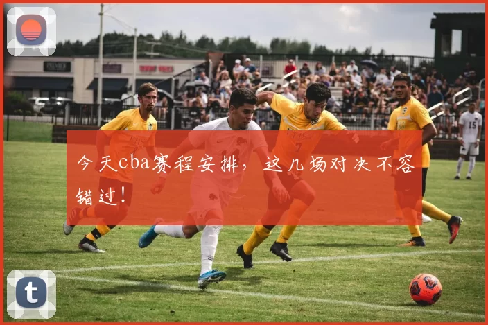 今天cba赛程安排，这几场对决不容错过！